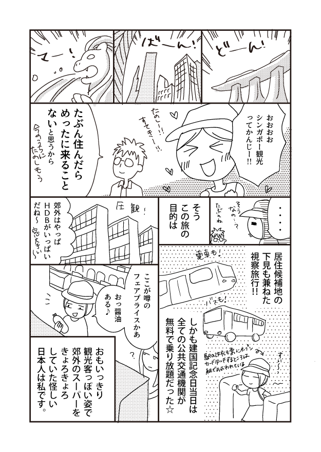 い 居住候補地の 下見も兼ねた 視察旅行!!! ん! ど シンガポー観光 ってかんじ!!!! そう なの? 駅の改札も常にオープン カードタッチするところは 紙でおおわれている。 バスも! そう この旅の 目的は しかも建国記念日当日は 全ての公共交通機関が 無料で乗り放題だった☆ 7 たのしー!! すてき!! ここが噂の フェアプライスかあ 圧観! お醤油 ある♪ たぶん住んだら めったに来ること ないと思うから 今 しかしもう おもいっきり 観光客っぽい姿で 郊外のスーパーを きょろきょろ していた怪しい 日本人は私です。 郊外はやっぱ HDBがいっぱい だね〜 大きい